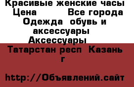 Красивые женские часы › Цена ­ 500 - Все города Одежда, обувь и аксессуары » Аксессуары   . Татарстан респ.,Казань г.